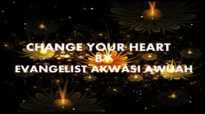 CHANGE YOUR HEART BY EVANGELIST AKWASI AWUAH