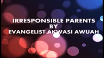 IRRESPONSIBLE PARENTS BY EVANGELIST AKWASI AWUAH